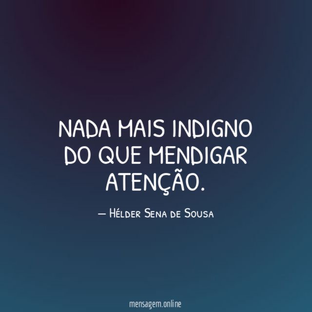 Nada mais indigno do que mendigar atenção