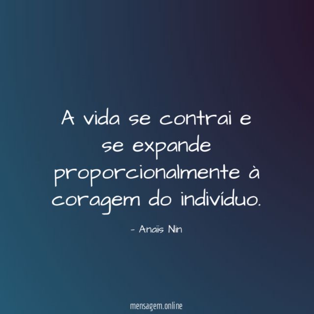A vida se contrai e se expande proporcionalmente à coragem do indivíduo