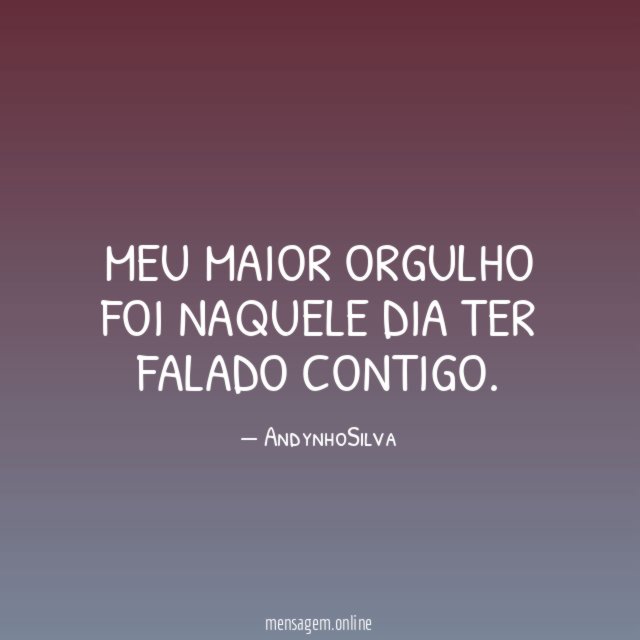 Meu maior orgulho foi naquele dia ter falado contigo