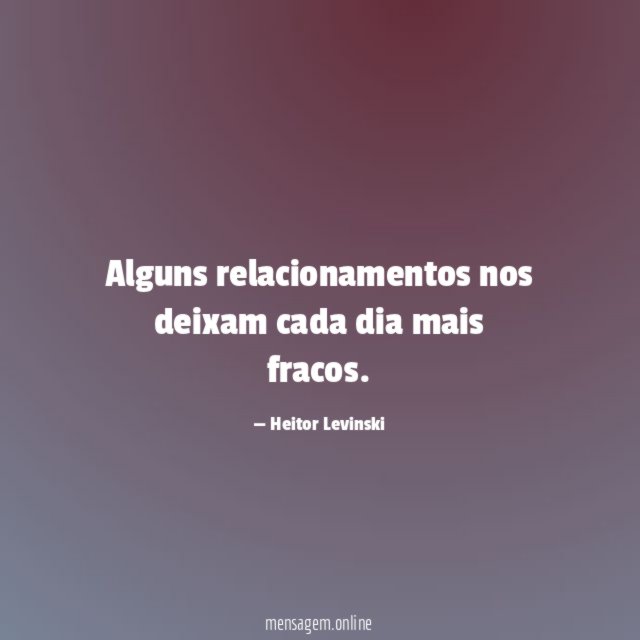Alguns relacionamentos nos deixam cada dia mais fracos