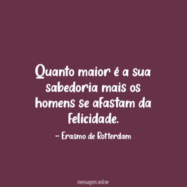Quanto maior é a sua sabedoria mais os homens se afastam da felicidade