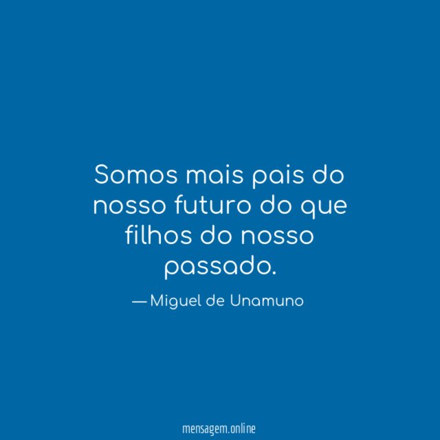 Somos mais pais do nosso futuro do que filhos do nosso passado