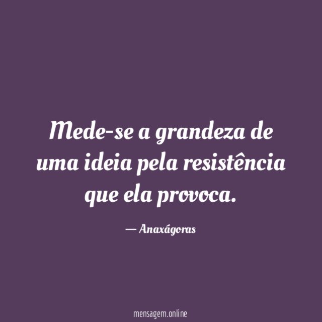 Mede-se a grandeza de uma ideia pela resistência que ela provoca