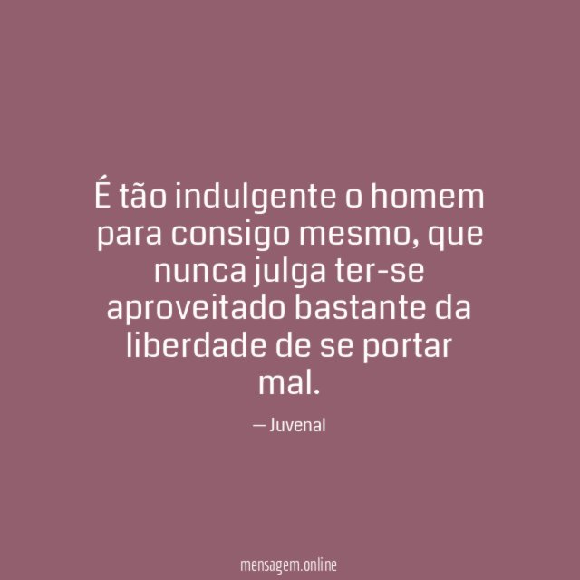 É tão indulgente o homem para consigo mesmo