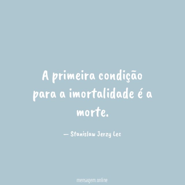 A primeira condição para a imortalidade é a morte