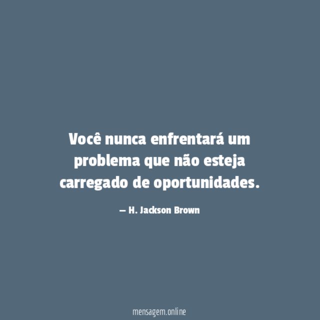 Você nunca enfrentará um problema que não esteja carregado de oportunidades
