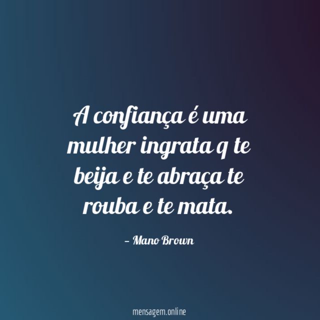 A confiança é uma mulher ingrata q te