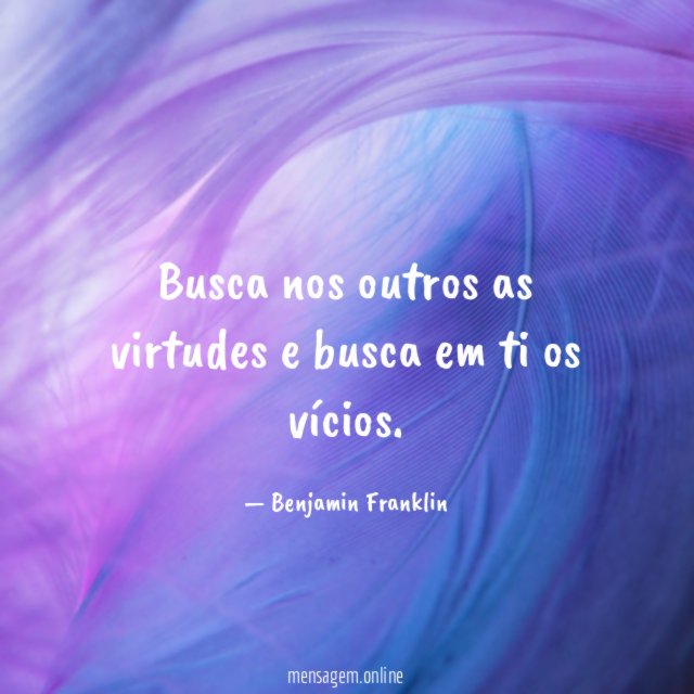Busca nos outros as virtudes e busca em ti os vícios