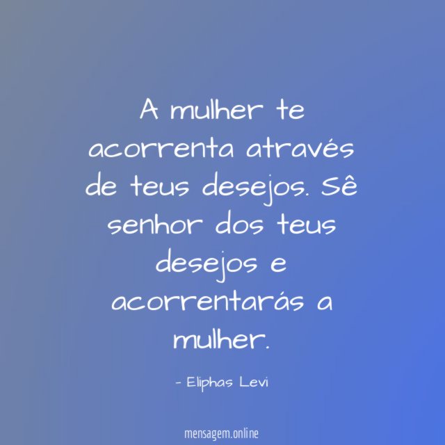 A mulher te acorrenta através de teus desejos