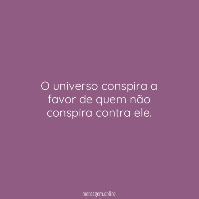 O universo conspira a favor de quem não conspira contra ele