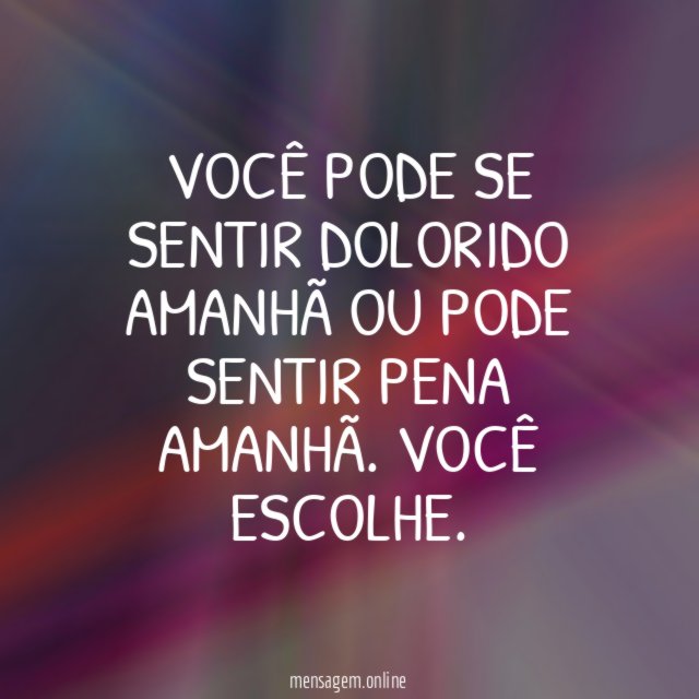 Você pode se sentir dolorido amanhã ou pode sentir pena amanhã