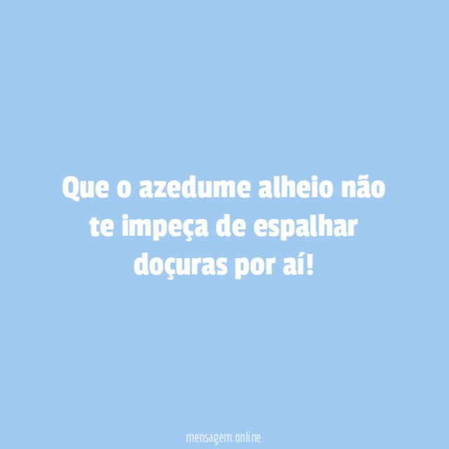 Que o azedume alheio não te impeça de