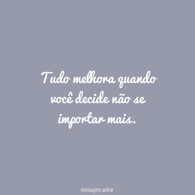 Tudo melhora quando você decide não se importar mais
