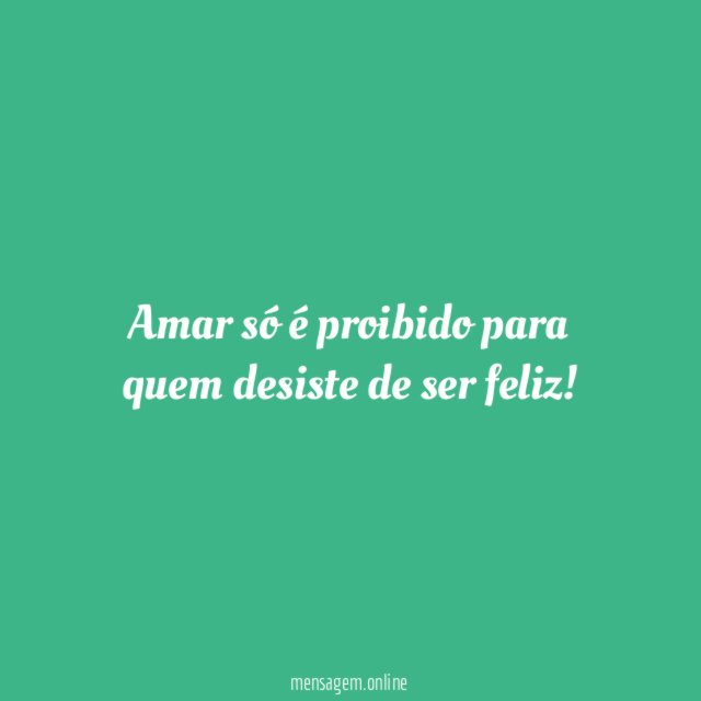 Amar só é proibido para quem desiste de ser feliz