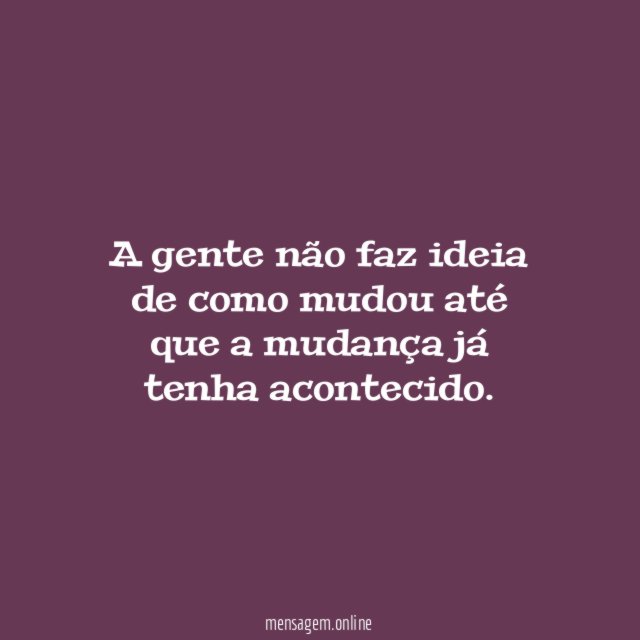 A gente não faz ideia de como mudou