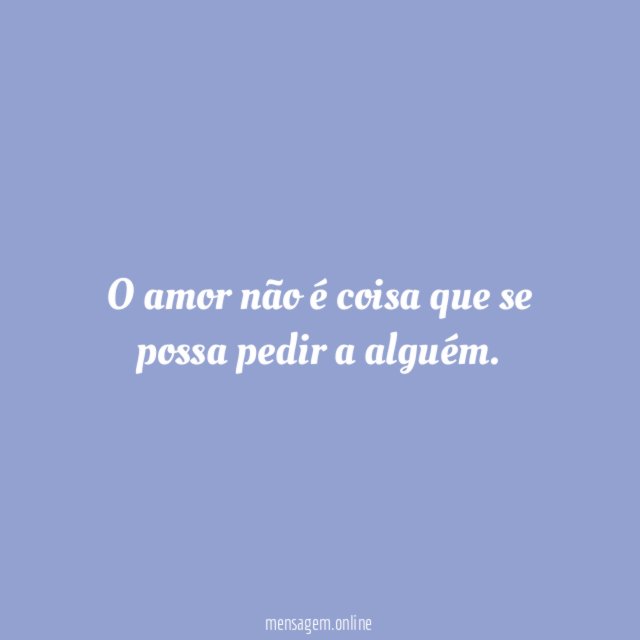 O amor não é coisa que se possa pedir a alguém