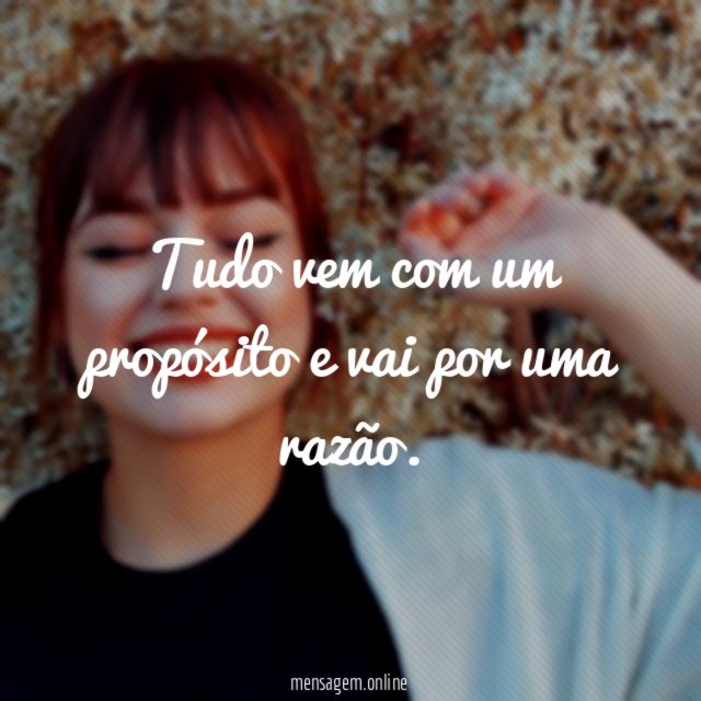 Tudo vem com um propósito e vai por uma razão