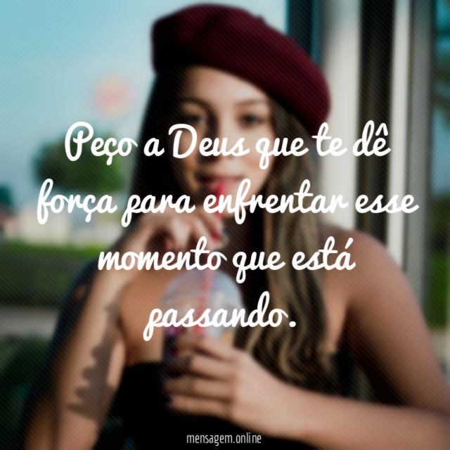 Peço a Deus que te dê força para