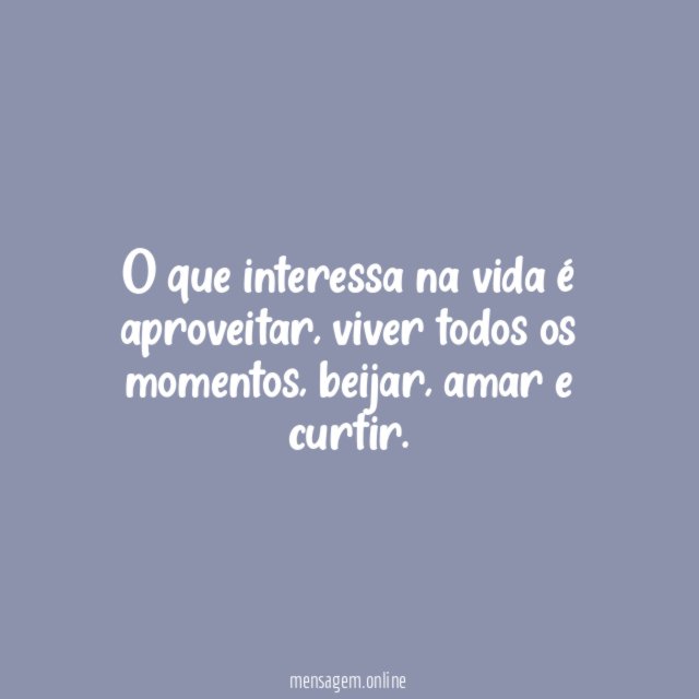 O que interessa na vida é aproveitar