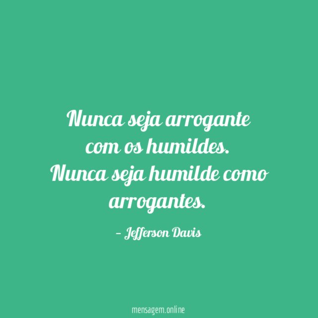 Nunca seja arrogante com os humildes