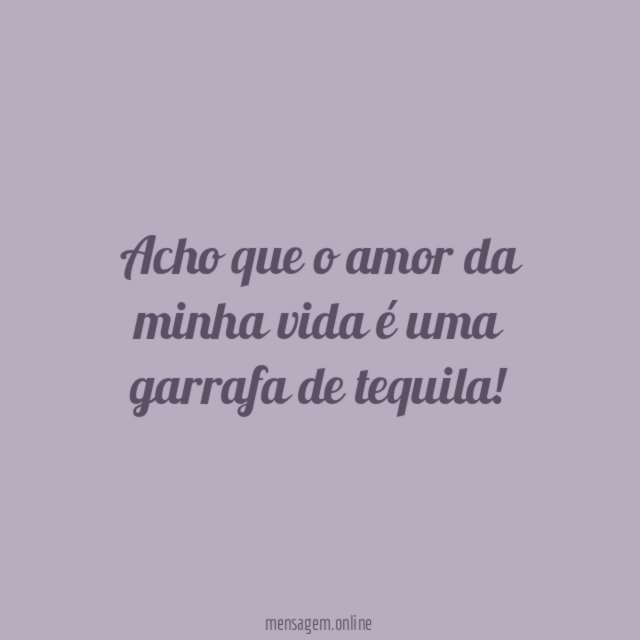 Acho que o amor da minha vida é uma garrafa de tequila