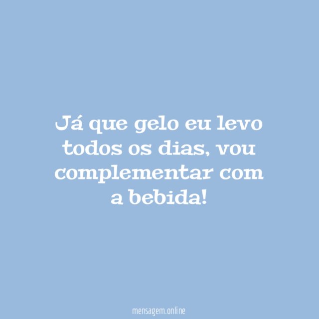 Já que gelo eu levo todos os dias