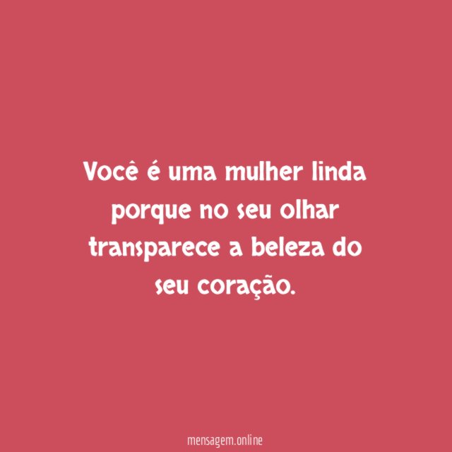 Você é uma mulher linda porque no seu