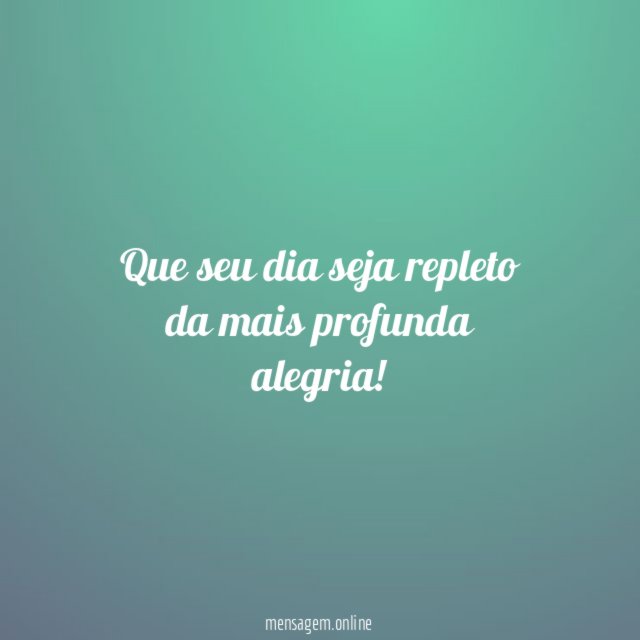 Que seu dia seja repleto da mais profunda alegria