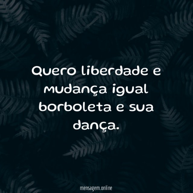 Quero liberdade e mudança igual borboleta e sua dança
