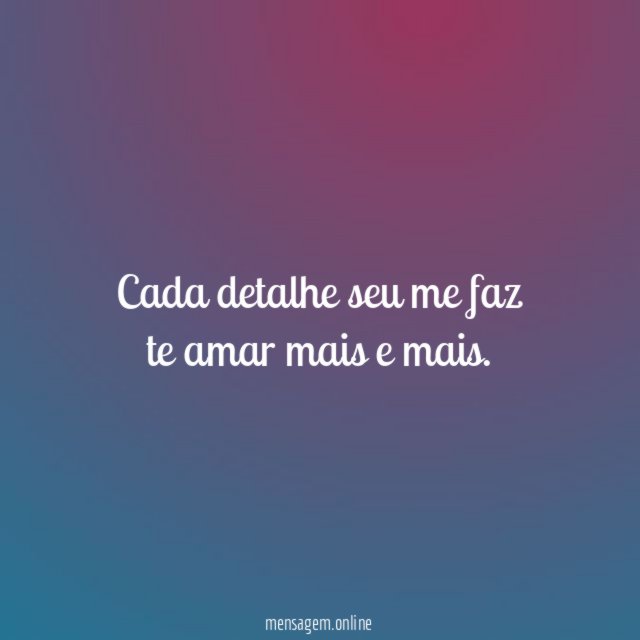 Cada detalhe seu me faz te amar mais e mais