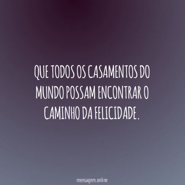 Que todos os casamentos do mundo possam encontrar o caminho da felicidade