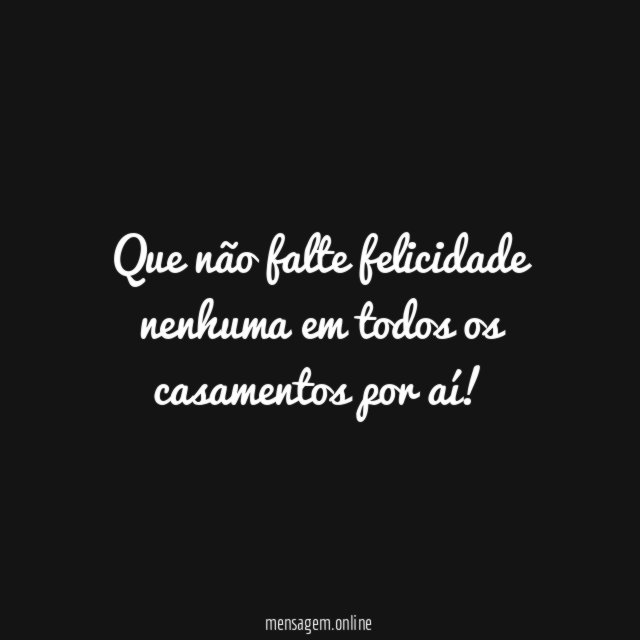 Que não falte felicidade nenhuma em todos os casamentos por aí