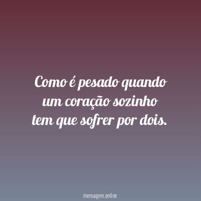 Como é pesado quando um coração sozinho tem que sofrer por dois