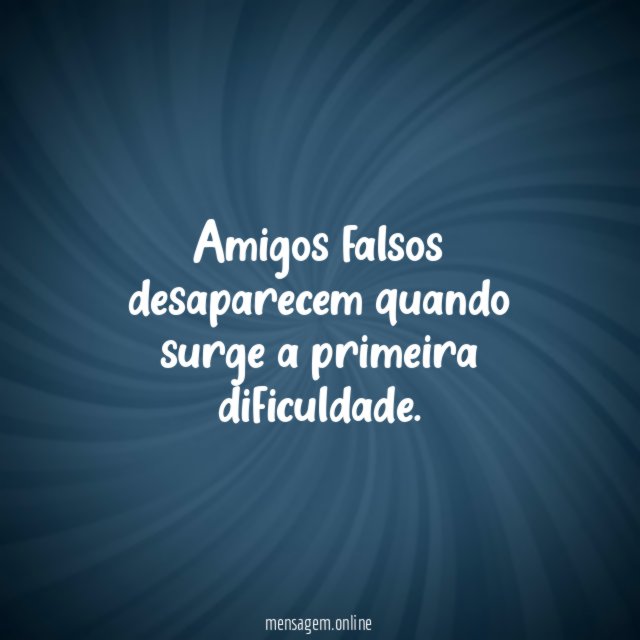 Amigos falsos desaparecem quando surge a primeira dificuldade