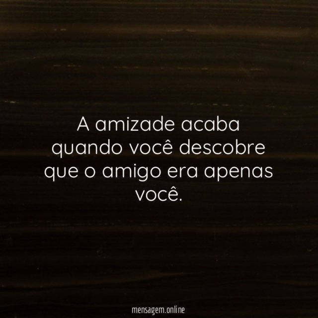A amizade acaba quando você descobre que o amigo era apenas você