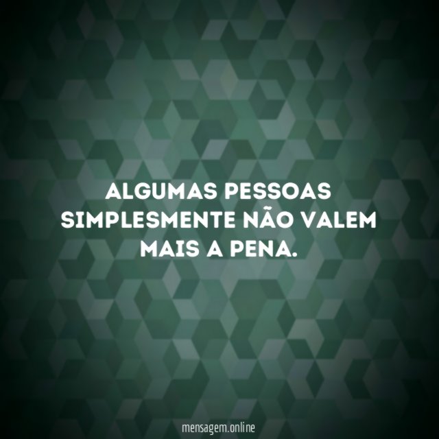Algumas pessoas simplesmente não valem mais a pena