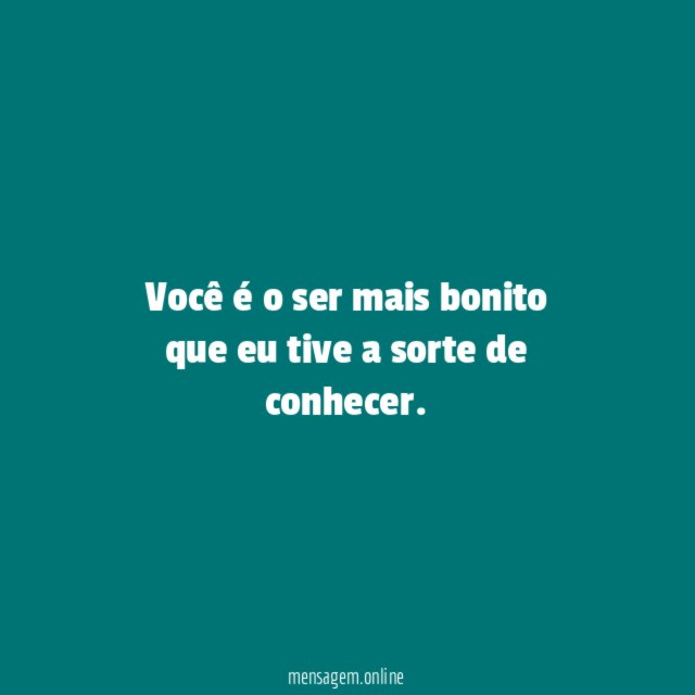 Você é o ser mais bonito que eu tive a sorte de conhecer