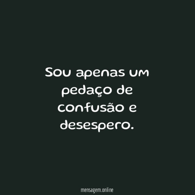 Sou apenas um pedaço de confusão e desespero