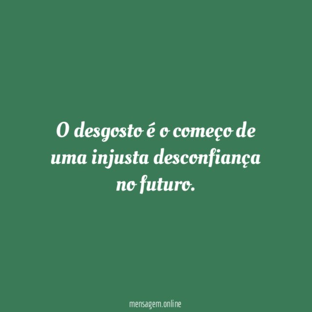 O desgosto é o começo de uma injusta desconfiança no futuro