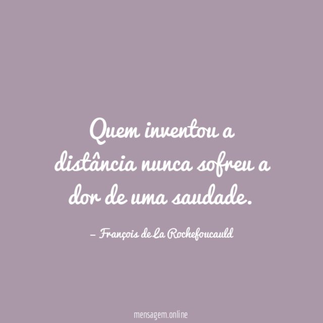 Quem inventou a distância nunca sofreu a dor de uma saudade