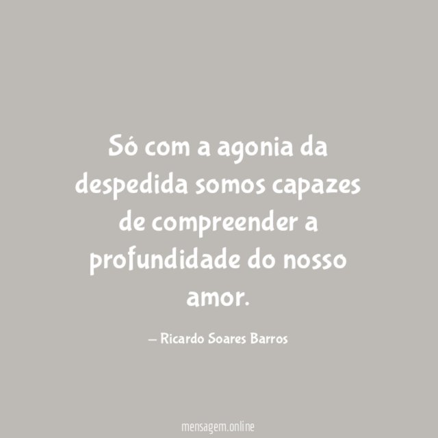 Só com a agonia da despedida somos capazes