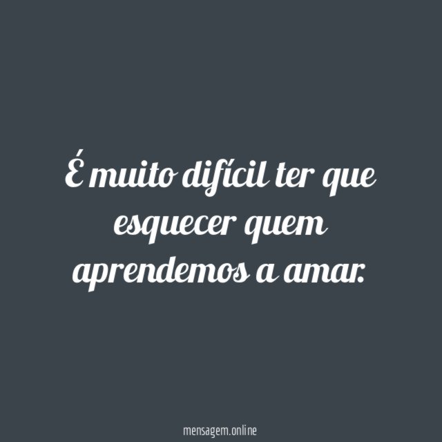 É muito difícil ter que esquecer quem aprendemos a amar