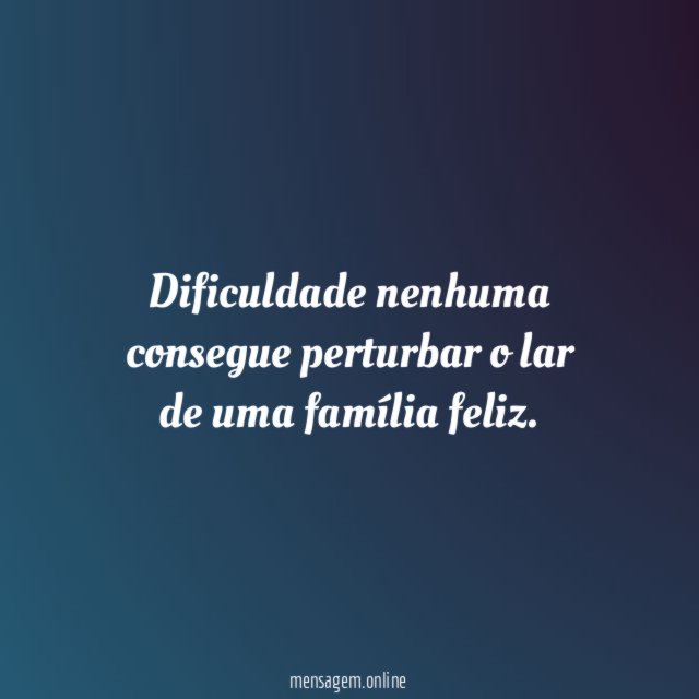 Dificuldade nenhuma consegue perturbar o lar de uma família feliz