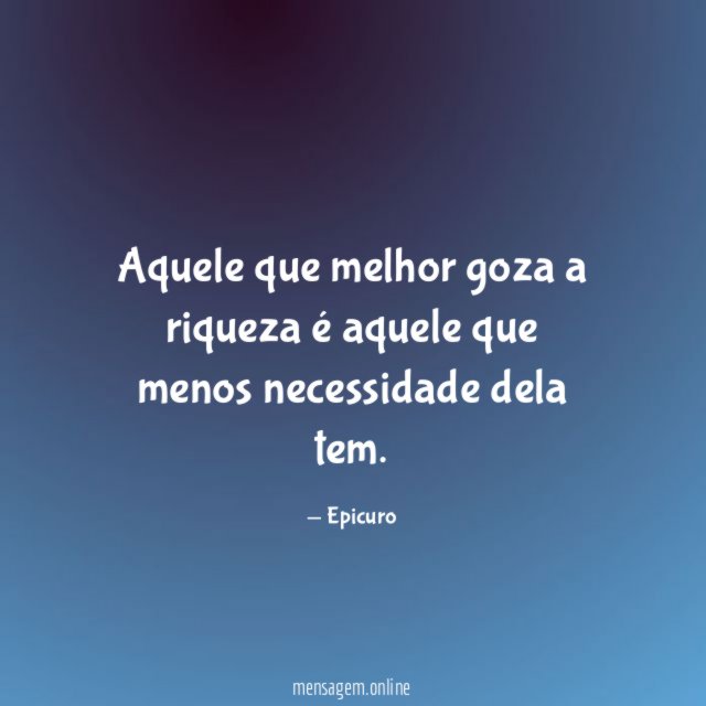 Aquele que melhor goza a riqueza é aquele que menos necessidade dela tem