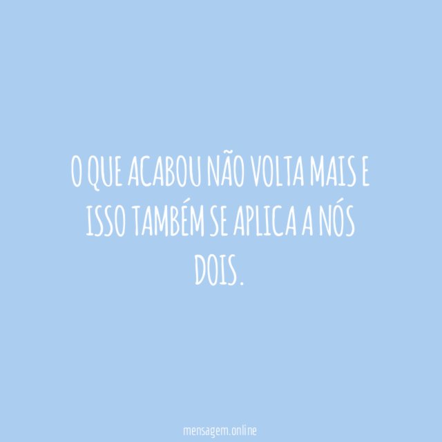 O que acabou não volta mais e isso