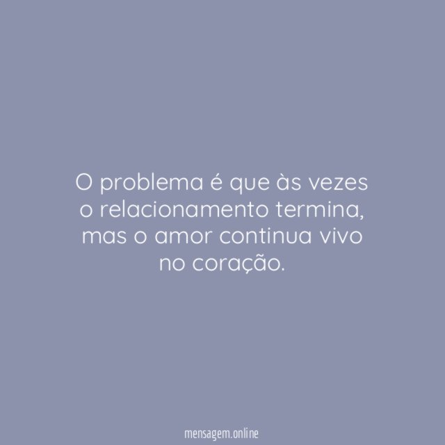 O problema é que às vezes o relacionamento termina