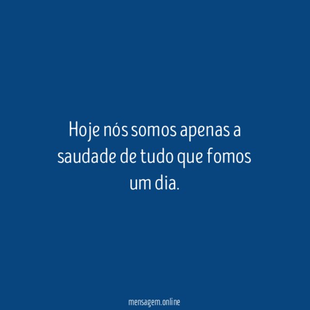 Hoje nós somos apenas a saudade de tudo