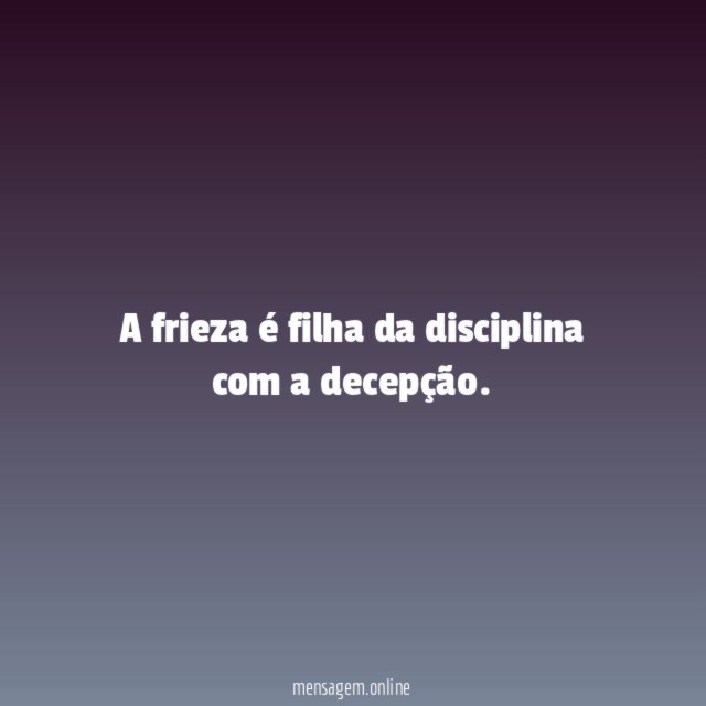 A frieza é filha da disciplina com a decepção