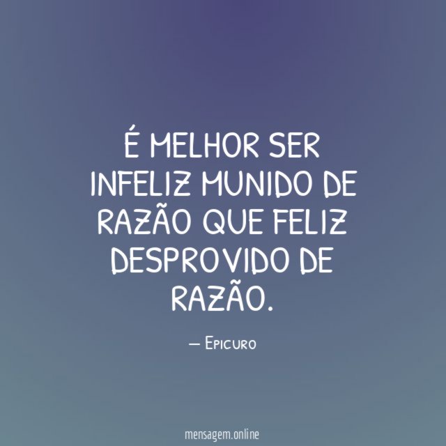 É melhor ser infeliz munido de razão que