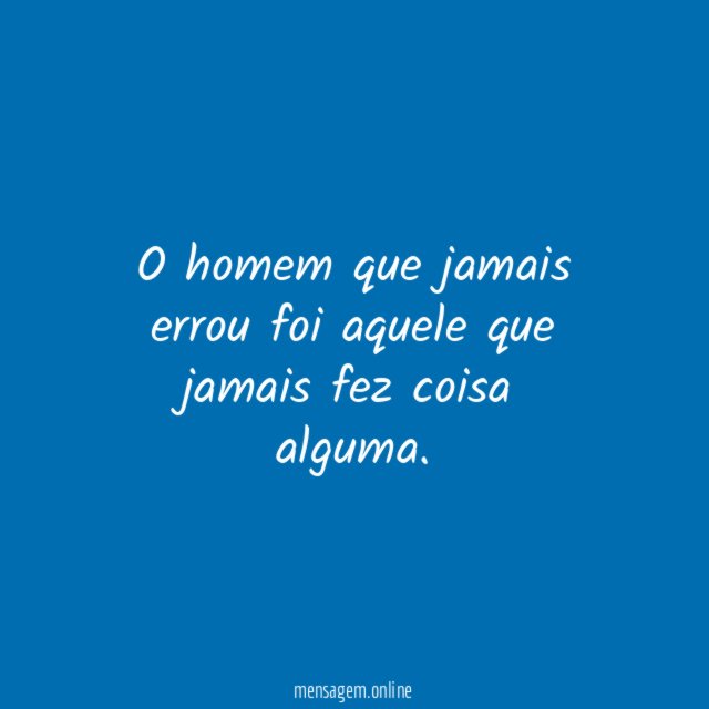 O homem que jamais errou foi aquele que jamais fez coisa alguma